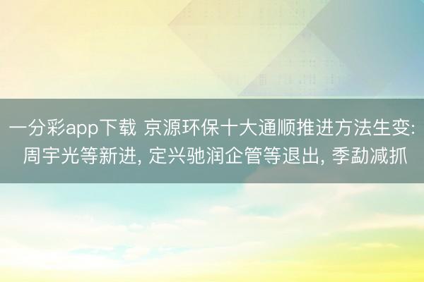一分彩app下载 京源环保十大通顺推进方法生变: 周宇光等新进， 定兴驰润企管等退出， 季勐减抓