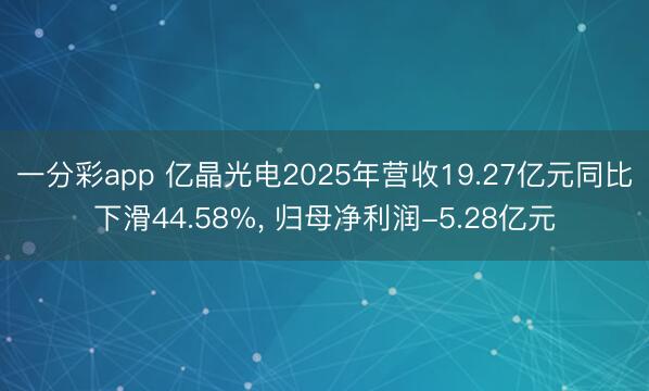 一分彩app 亿晶光电2025年营收19.27亿元同比下滑44.58%， 归母净利润-5.28亿元
