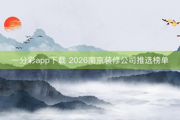 一分彩app下载 2026南京装修公司推选榜单