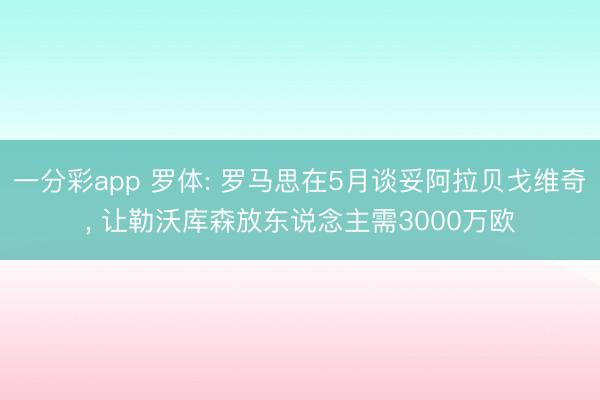 一分彩app 罗体: 罗马思在5月谈妥阿拉贝戈维奇， 让勒沃库森放东说念主需3000万欧