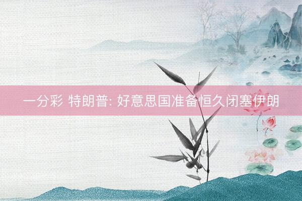 一分彩 特朗普: 好意思国准备恒久闭塞伊朗