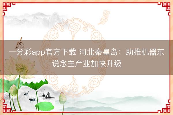 一分彩app官方下载 河北秦皇岛：助推机器东说念主产业加快升级