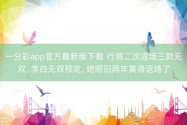 一分彩app官方最新版下载 行将二次返场三款无双， 李白无双预定， 她照旧两年莫得返场了