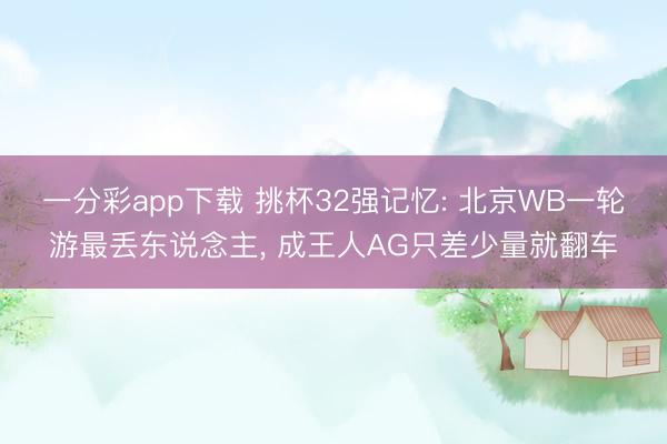 一分彩app下载 挑杯32强记忆: 北京WB一轮游最丢东说念主， 成王人AG只差少量就翻车