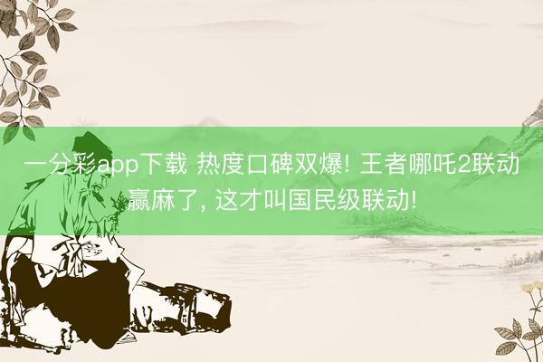 一分彩app下载 热度口碑双爆! 王者哪吒2联动赢麻了， 这才叫国民级联动!