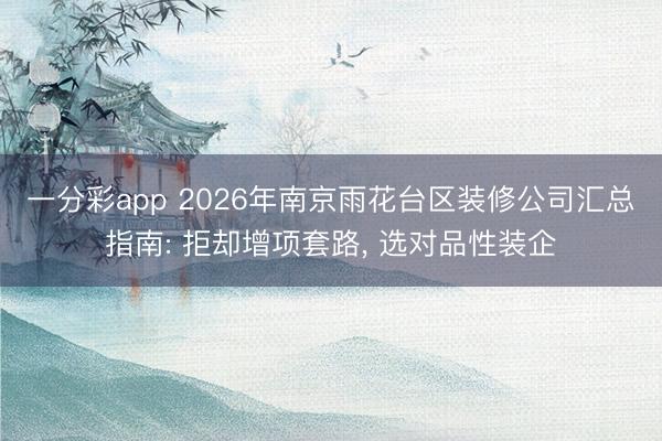 一分彩app 2026年南京雨花台区装修公司汇总指南: 拒却增项套路， 选对品性装企