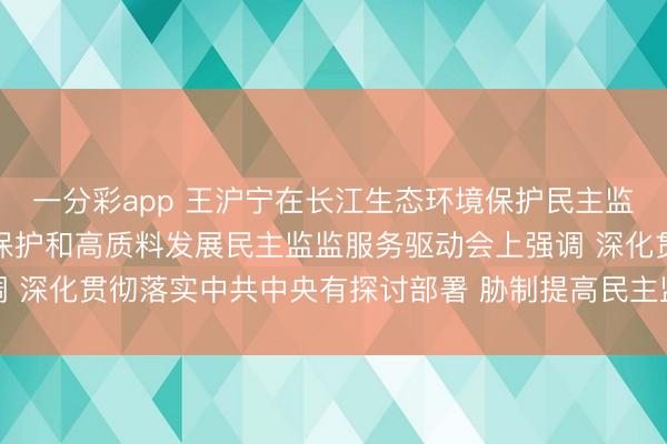 一分彩app 王沪宁在长江生态环境保护民主监督转头暨黄河流域生态保护和高质料发展民主监监服务驱动会上强调 深化贯彻落实中共中央有探讨部署 胁制提高民主监督针对性实效性