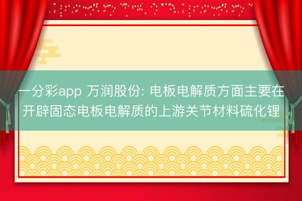 一分彩app 万润股份: 电板电解质方面主要在开辟固态电板电解质的上游关节材料硫化锂
