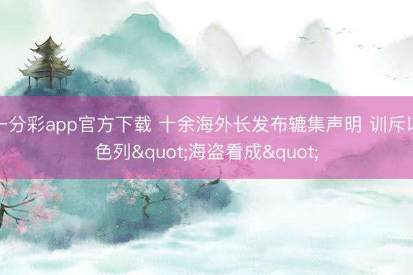 一分彩app官方下载 十余海外长发布辘集声明 训斥以色列"海盗看成"