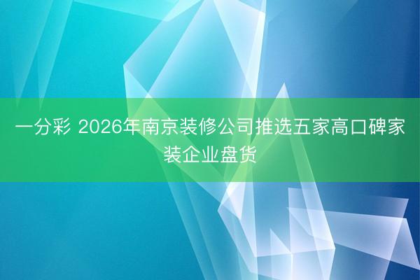 一分彩 2026年南京装修公司推选五家高口碑家装企业盘货