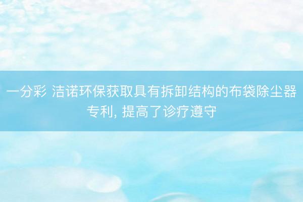 一分彩 洁诺环保获取具有拆卸结构的布袋除尘器专利， 提高了诊疗遵守