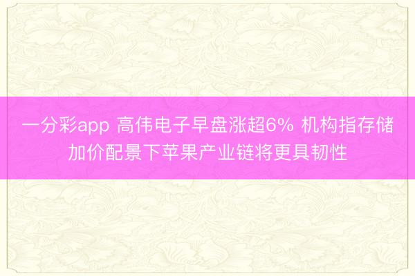 一分彩app 高伟电子早盘涨超6% 机构指存储加价配景下苹果产业链将更具韧性