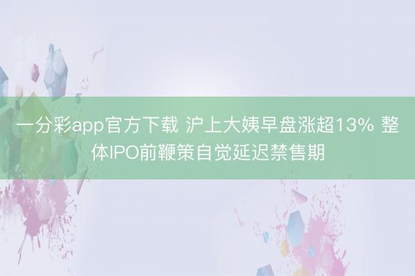 一分彩app官方下载 沪上大姨早盘涨超13% 整体IPO前鞭策自觉延迟禁售期