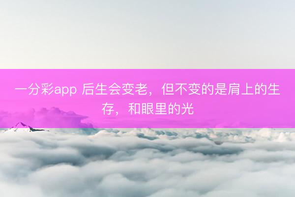 一分彩app 后生会变老，但不变的是肩上的生存，和眼里的光
