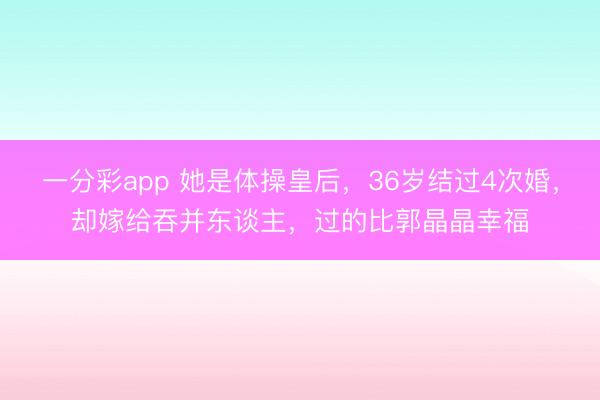 一分彩app 她是体操皇后，36岁结过4次婚，却嫁给吞并东谈主，过的比郭晶晶幸福