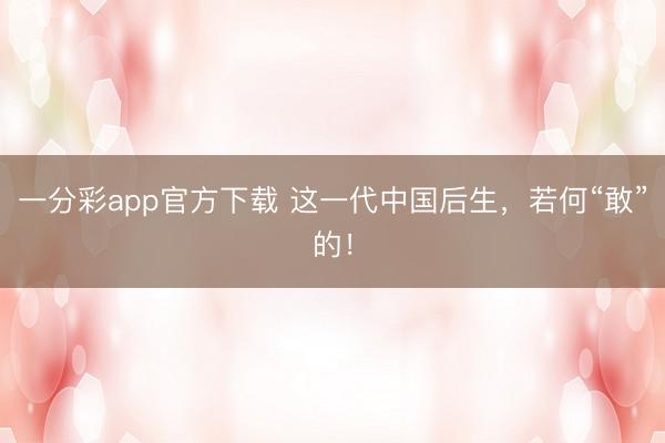 一分彩app官方下载 这一代中国后生，若何“敢”的！