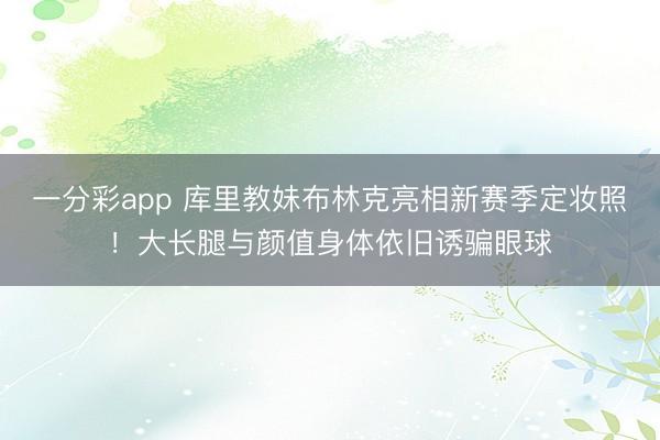 一分彩app 库里教妹布林克亮相新赛季定妆照！大长腿与颜值身体依旧诱骗眼球