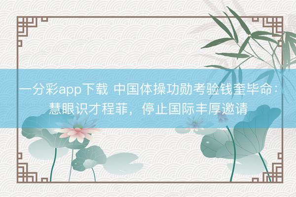一分彩app下载 中国体操功勋考验钱奎毕命：慧眼识才程菲，停止国际丰厚邀请