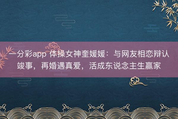 一分彩app 体操女神奎媛媛：与网友相恋辩认竣事，再婚遇真爱，活成东说念主生赢家
