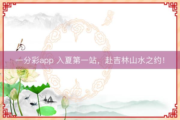 一分彩app 入夏第一站，赴吉林山水之约！
