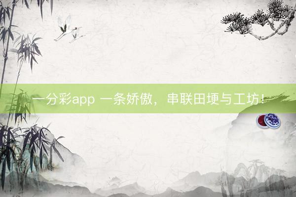 一分彩app 一条娇傲，串联田埂与工坊！