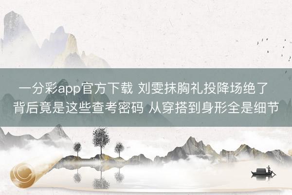 一分彩app官方下载 刘雯抹胸礼投降场绝了 背后竟是这些查考密码 从穿搭到身形全是细节
