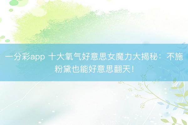 一分彩app 十大氧气好意思女魔力大揭秘：不施粉黛也能好意思翻天！