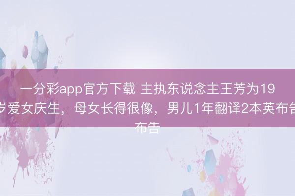 一分彩app官方下载 主执东说念主王芳为19岁爱女庆生，母女长得很像，男儿1年翻译2本英布告