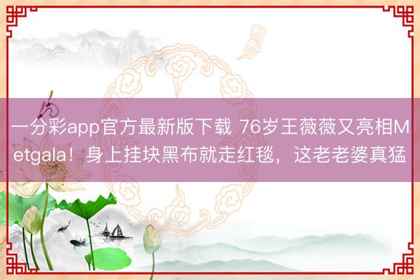 一分彩app官方最新版下载 76岁王薇薇又亮相Metgala！身上挂块黑布就走红毯，这老老婆真猛