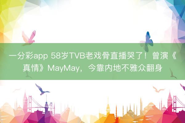 一分彩app 58岁TVB老戏骨直播哭了！曾演《真情》MayMay，今靠内地不雅众翻身