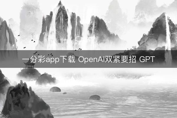 一分彩app下载 OpenAI双紧要招 GPT