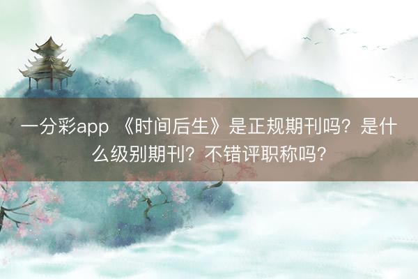 一分彩app 《时间后生》是正规期刊吗？是什么级别期刊？不错评职称吗？