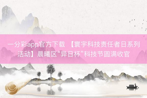 一分彩app官方下载 【寰宇科技责任者日系列活动】晨曦区“异日杯”科技节圆满收官