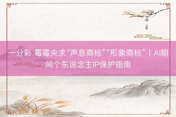 一分彩 霉霉央求“声息商标”“形象商标”丨AI期间个东说念主IP保护指南