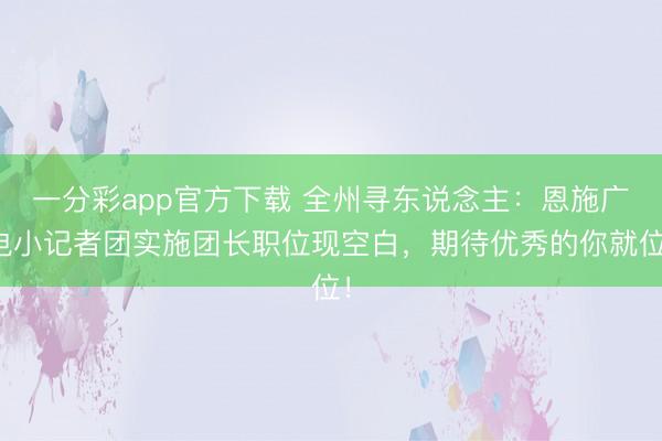 一分彩app官方下载 全州寻东说念主：恩施广电小记者团实施团长职位现空白，期待优秀的你就位！