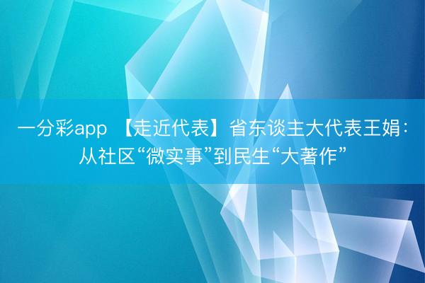 一分彩app 【走近代表】省东谈主大代表王娟：从社区“微实事”到民生“大著作”