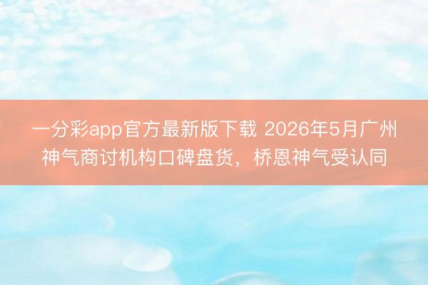 一分彩app官方最新版下载 2026年5月广州神气商讨机构口碑盘货，桥恩神气受认同