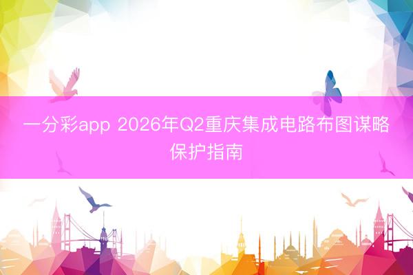 一分彩app 2026年Q2重庆集成电路布图谋略保护指南