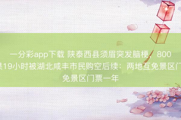 一分彩app下载 陕泰西县须眉突发脑梗，8000斤苹果19小时被湖北咸丰市民购空后续：两地互免景区门票一年