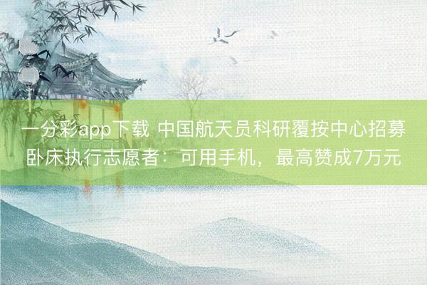 一分彩app下载 中国航天员科研覆按中心招募卧床执行志愿者：可用手机，最高赞成7万元