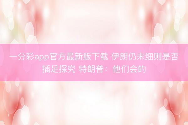 一分彩app官方最新版下载 伊朗仍未细则是否插足探究 特朗普：他们会的