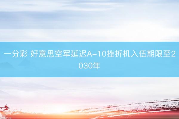 一分彩 好意思空军延迟A-10挫折机入伍期限至2030年