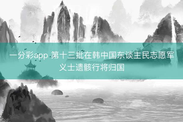 一分彩app 第十三批在韩中国东谈主民志愿军义士遗骸行将归国