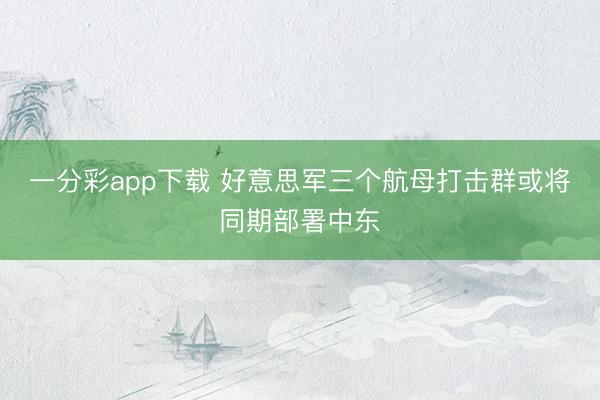 一分彩app下载 好意思军三个航母打击群或将同期部署中东