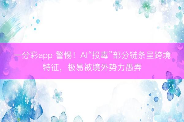 一分彩app 警惕！AI“投毒”部分链条呈跨境特征，极易被境外势力愚弄