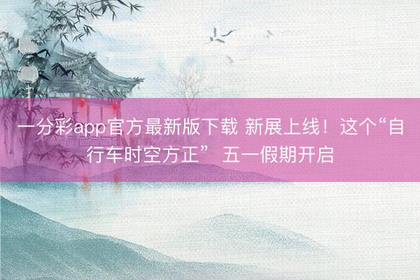 一分彩app官方最新版下载 新展上线！这个“自行车时空方正”  五一假期开启