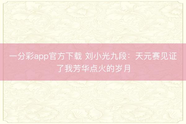 一分彩app官方下载 刘小光九段：天元赛见证了我芳华点火的岁月