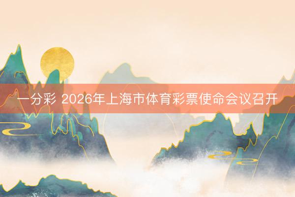 一分彩 2026年上海市体育彩票使命会议召开