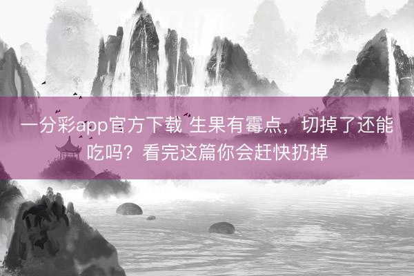 一分彩app官方下载 生果有霉点，切掉了还能吃吗？看完这篇你会赶快扔掉