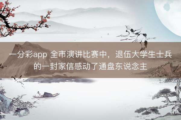 一分彩app 全市演讲比赛中，退伍大学生士兵的一封家信感动了通盘东说念主